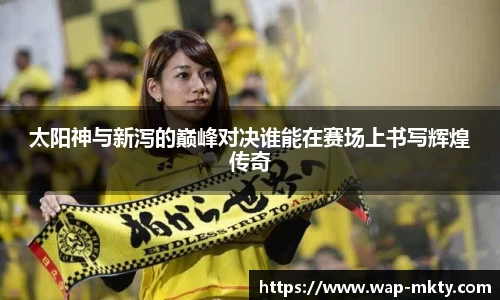 太阳神与新泻的巅峰对决谁能在赛场上书写辉煌传奇